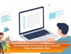 Cara Membangun Produktivitas Harian Konsisten Tanpa Perlu Rutinitas Ribet