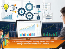 Cara Mengembangkan Strategi Bisnis Fleksibel Mengikuti Perubahan Pasar Dinamis