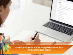 Pola Produktivitas Harian Yang Membantu Fokus Tanpa Gangguan Digital